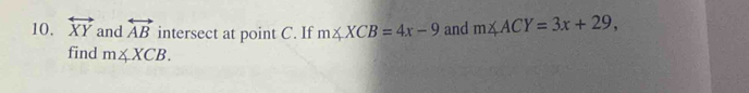 overleftrightarrow XY and overleftrightarrow AB intersect at point C. If m∠ XCB=4x-9 and m∠ ACY=3x+29, 
find m∠ XCB.