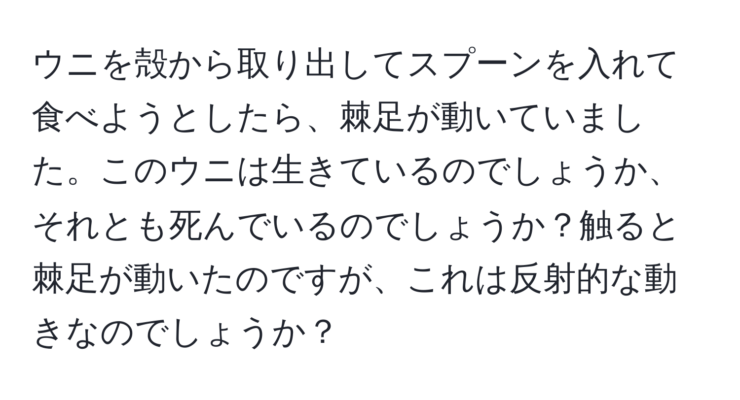 ウニを殻から取り出してスプーンを入れて食べようとしたら、棘足が動いていました。このウニは生きているのでしょうか、それとも死んでいるのでしょうか？触ると棘足が動いたのですが、これは反射的な動きなのでしょうか？