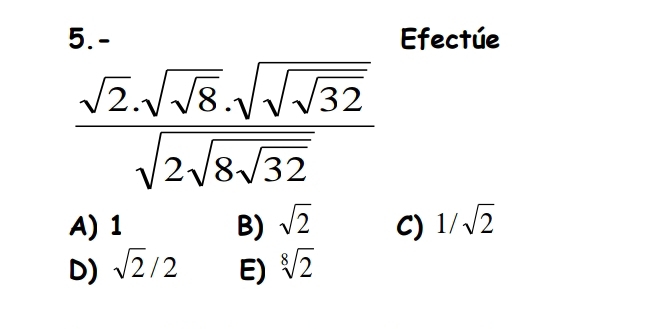 5.- Efectúe
frac sqrt(2).sqrt(sqrt 8).sqrt(sqrt 32)sqrt(2sqrt 8sqrt 32)
A) 1 B) sqrt(2) C) 1/sqrt(2)
D) sqrt(2)/2 E) sqrt[8](2)