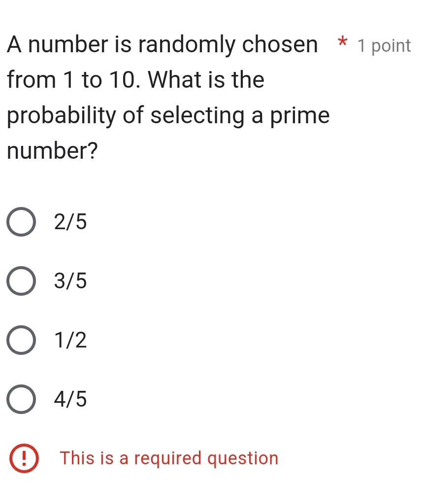 A number is randomly chosen * 1 point
from 1 to 10. What is the
probability of selecting a prime
number?
2/5
3/5
1/2
4/5
This is a required question