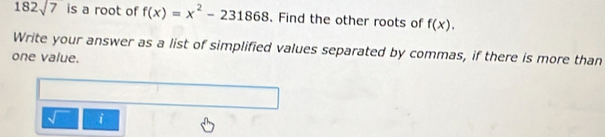 182sqrt(7) is a root of f(x)=x^2-231868 、 Find the other roots of f(x). 
Write your answer as a list of simplified values separated by commas, if there is more than 
one value. 
i