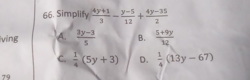 Simplify  (4y+1)/3 - (y-5)/12 + (4y-35)/2 
iving A.  (3y-3)/5  B.  (5+9y)/12 
C.  1/4 (5y+3) D.  1/4 (13y-67)
79