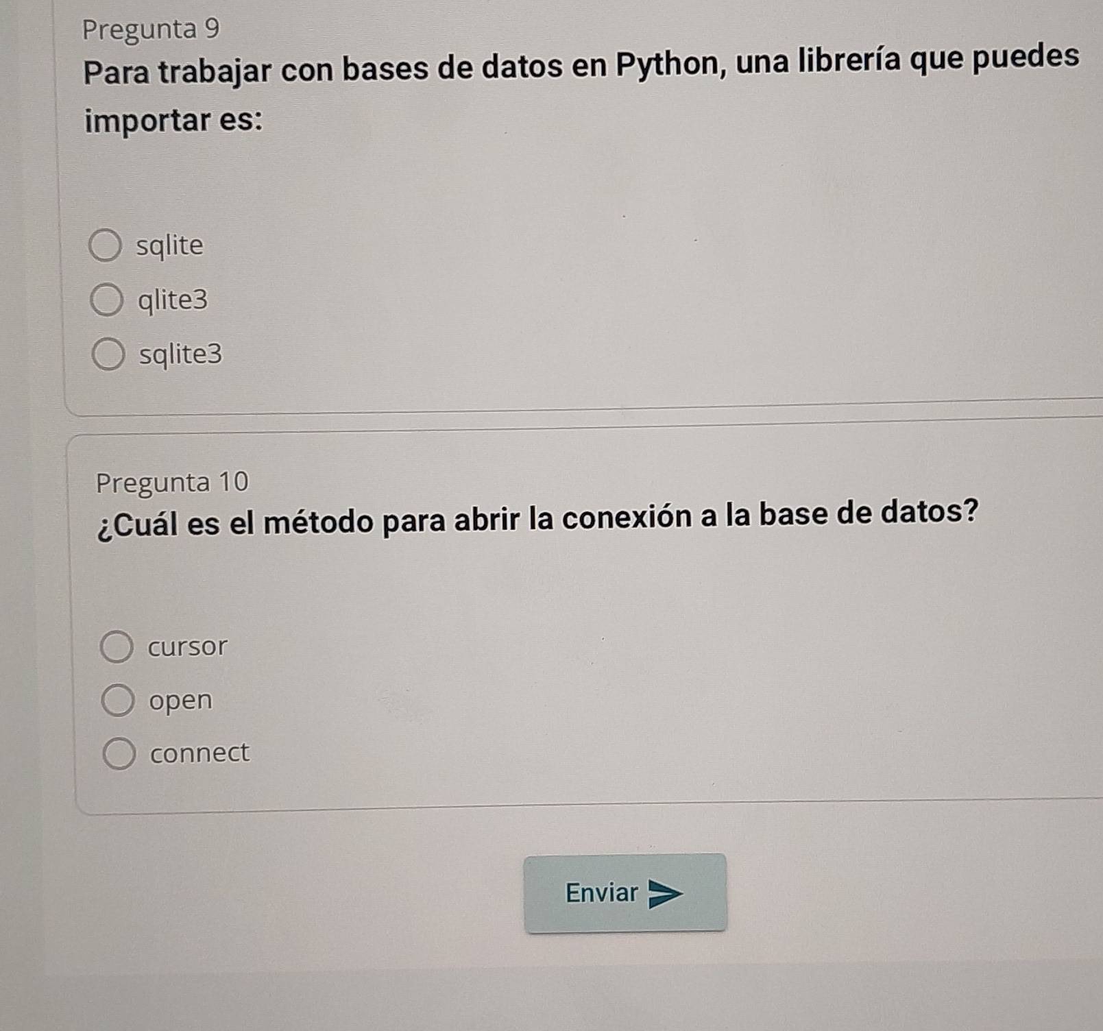 Pregunta 9
Para trabajar con bases de datos en Python, una librería que puedes
importar es:
sqlite
qlite3
sqlite3
Pregunta 10
¿Cuál es el método para abrir la conexión a la base de datos?
cursor
open
connect
Enviar