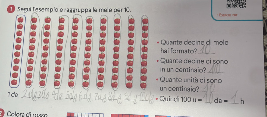 Segui l'esempio e raggruppa le mele per 10. 
* Esercizi pdf 
uante decine di mele 
ai formato?_ 
uante decine ci sono 
un centinaio?_ 
uante unità ci sono 
centinaio?_ 
uindi 100u= _ da= _h 
2 Colora di rosso