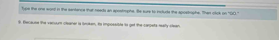 Type the one word in the sentence that needs an apostrophe. Be sure to include the apostrophe. Then click on “GO.” 
9. Because the vacuum cleaner is broken, its impossible to get the carpets really clean.