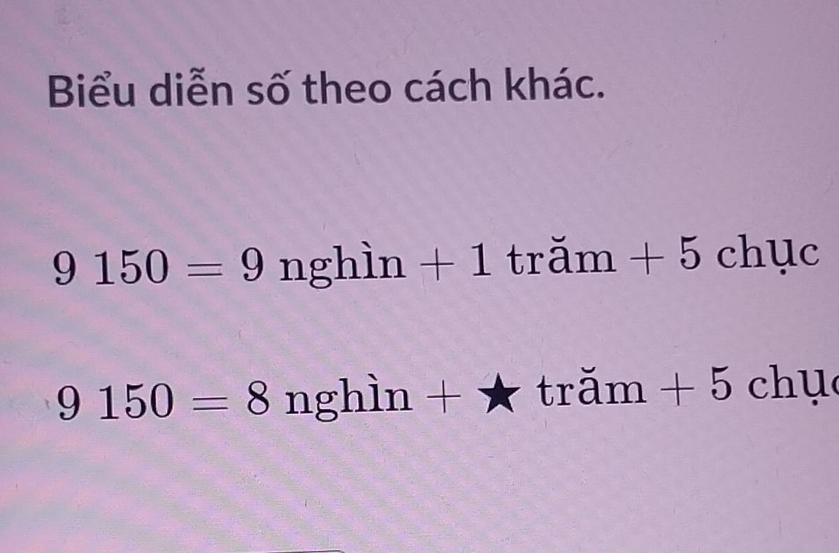 Biểu diễn số theo cách khác.
9150=9nghin+1 1 rdot am+5chuc
9150=8nghin+* tram+5chu