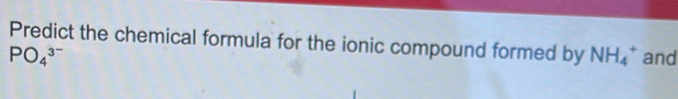 Predict the chemical formula for the ionic compound formed by NH_4^(+ and
PO_4^(3^-))