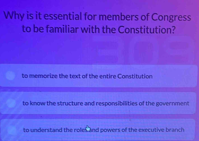 Why is it essential for members of Congress
to be familiar with the Constitution?
to memorize the text of the entire Constitution
to know the structure and responsibilities of the government
to understand the roles and powers of the executive branch