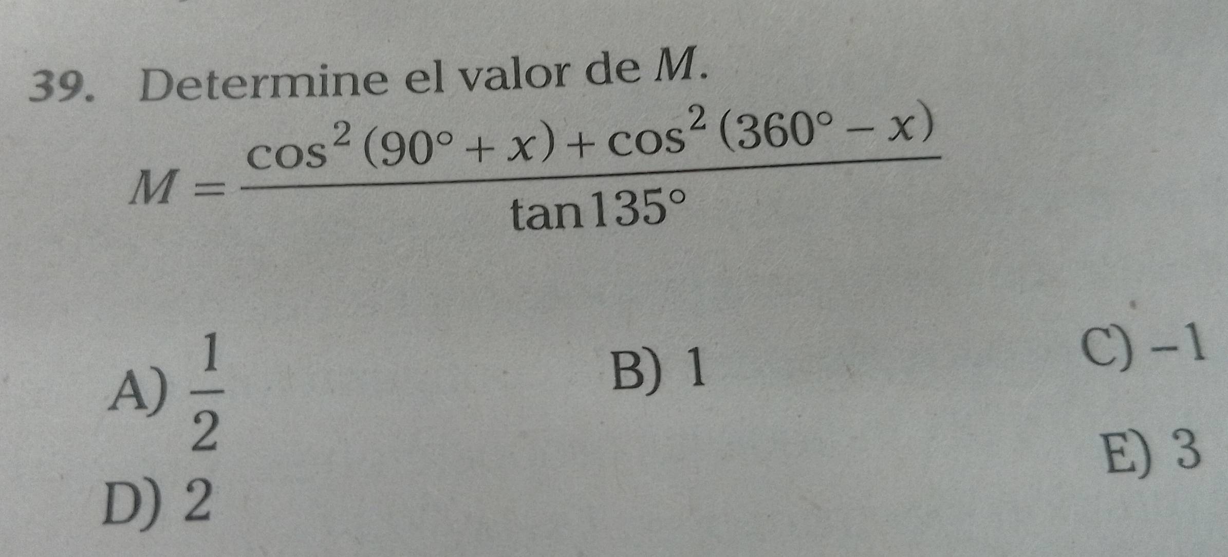 Determine el valor de M.
M= (cos^2(90°+x)+cos^2(360°-x))/tan 135° 
A)  1/2 
B) 1
C) -1
E) 3
D) 2