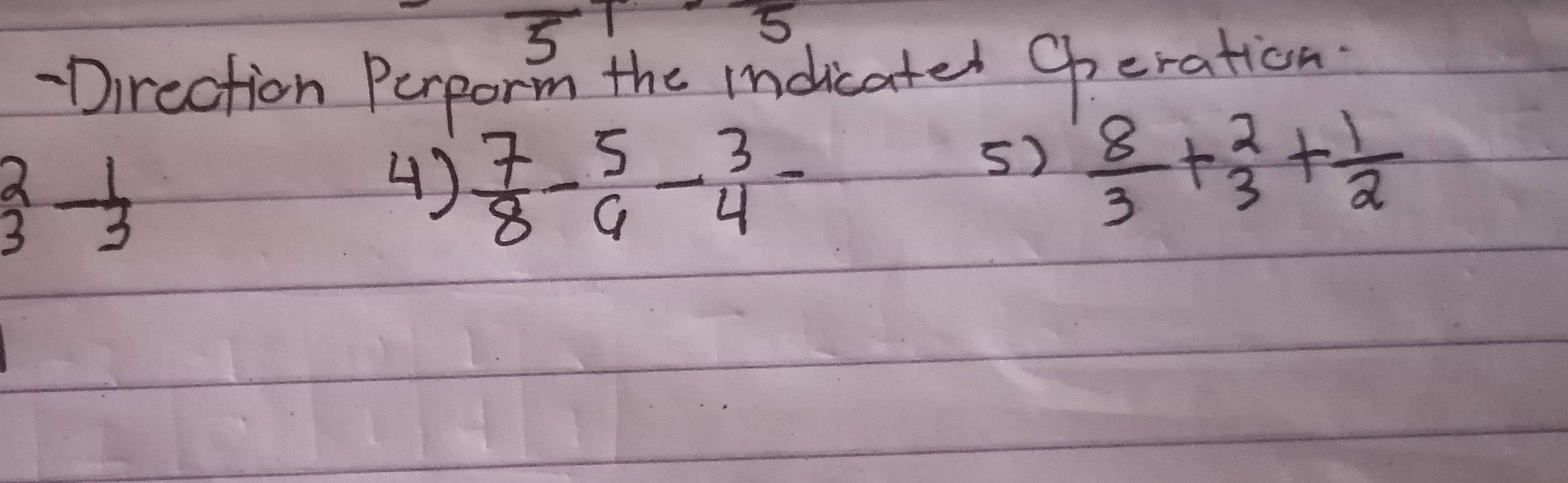 3 = 
5 
-Direction Perporm the indicated operation
beginarrayr 2 3endarray -beginarrayr 1 3endarray
4)  7/8 -beginarrayr 5 6endarray -beginarrayr 3 4endarray -
5)  8/3 + 2/3 + 1/2 