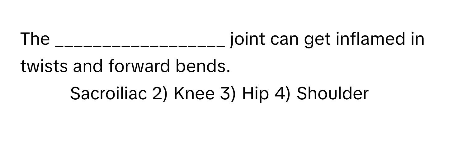 The __________________ joint can get inflamed in twists and forward bends.

1) Sacroiliac 2) Knee 3) Hip 4) Shoulder