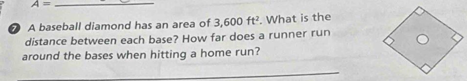 A=
⑦ A baseball diamond has an area of 3,600ft^2. What is the 
distance between each base? How far does a runner run 
around the bases when hitting a home run?