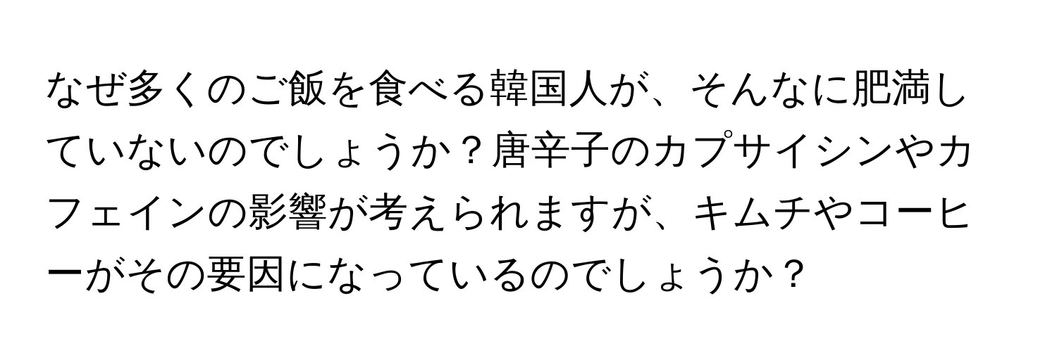 なぜ多くのご飯を食べる韓国人が、そんなに肥満していないのでしょうか？唐辛子のカプサイシンやカフェインの影響が考えられますが、キムチやコーヒーがその要因になっているのでしょうか？