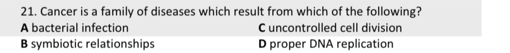 Cancer is a family of diseases which result from which of the following?
A bacterial infection C uncontrolled cell division
B symbiotic relationships D proper DNA replication