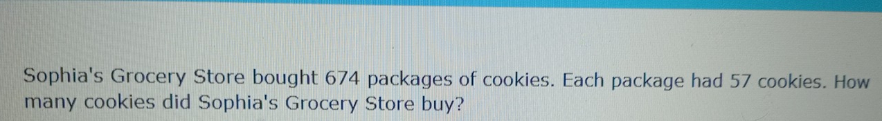 Sophia's Grocery Store bought 674 packages of cookies. Each package had 57 cookies. How 
many cookies did Sophia's Grocery Store buy?