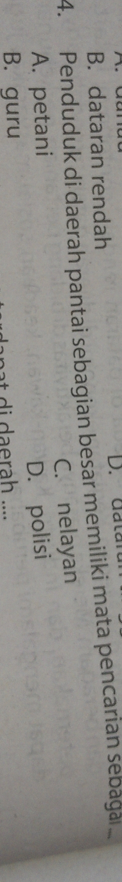 B. dataran rendah D. datan
4. Penduduk di daerah pantai sebagian besar memiliki mata pencarian sebaga
A. petani C. nelayan
D. polisi
B. guru