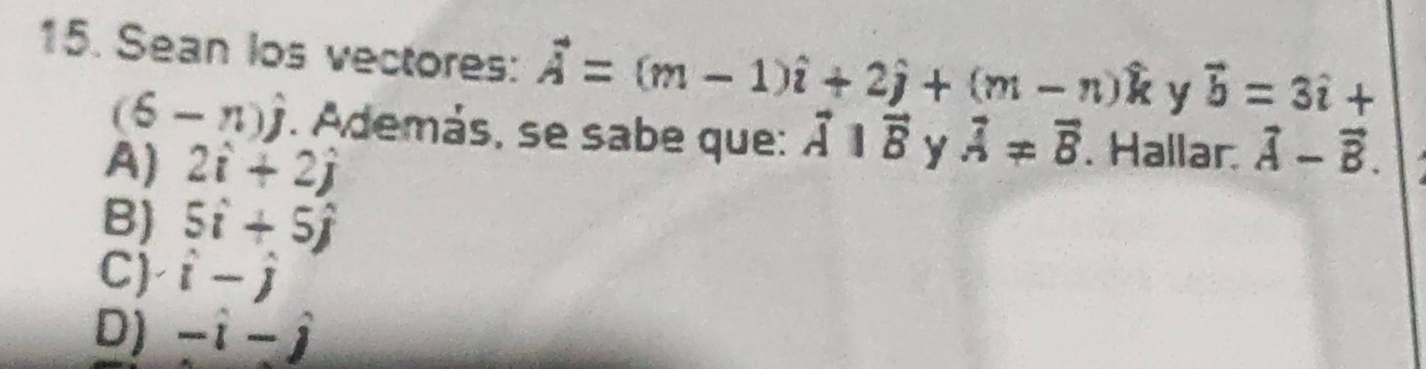 Sean los vectores: vector A=(m-1)hat i+2hat j+(m-n)hat k vector b=3i+
(6-n)hat j. Además, se sabe que: vector Aparallel vector B y vector A!= vector B. Hallar. vector A-vector B.
A) 2hat i+2hat j
B) 5i+5j
C) i -j
D) − i - j