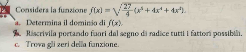 Considera la funzione f(x)=sqrt(frac 27)4(x^5+4x^4+4x^3). 
a. Determina il dominio di f(x). 
B. Riscrivila portando fuori dal segno di radice tutti i fattori possibili. 
c. Trova gli zeri della funzione.