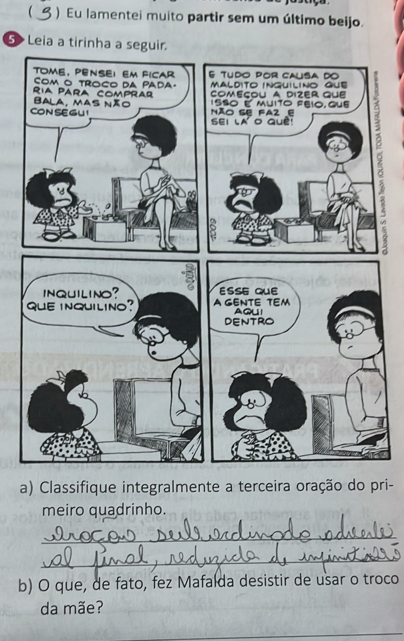 ( 3 ) Eu lamentei muito partir sem um último beijo. 
5 > Leia a tirinha 
a) Classifique integralmente a terceira oração do pri- 
meiro quadrinho. 
_ 
_ 
b) O que, de fato, fez Mafalda desistir de usar o troco 
da mãe? 
_