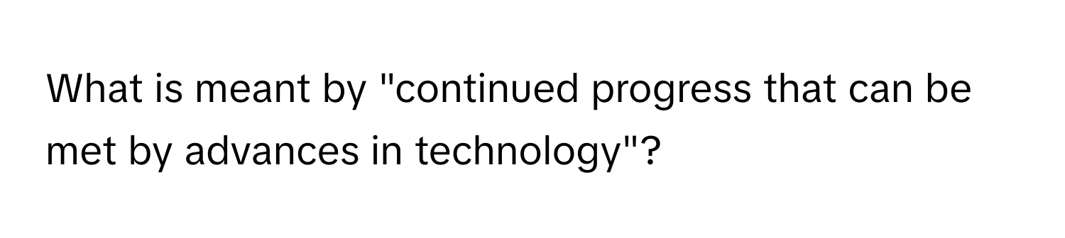 What is meant by "continued progress that can be met by advances in technology"?