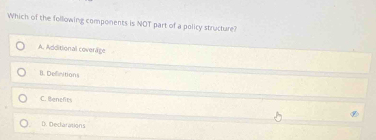 Which of the following components is NOT part of a policy structure?
A. Additional coverage
B. Definitions
C. Benefits
D. Declarations