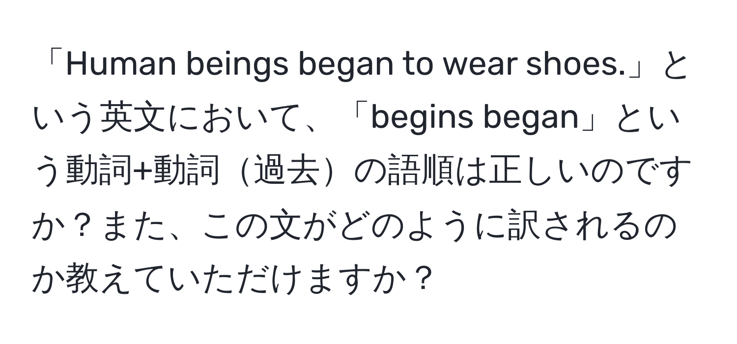 「Human beings began to wear shoes.」という英文において、「begins began」という動詞+動詞過去の語順は正しいのですか？また、この文がどのように訳されるのか教えていただけますか？