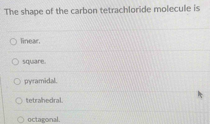 The shape of the carbon tetrachloride molecule is
linear.
square.
pyramidal.
tetrahedral.
octagonal.