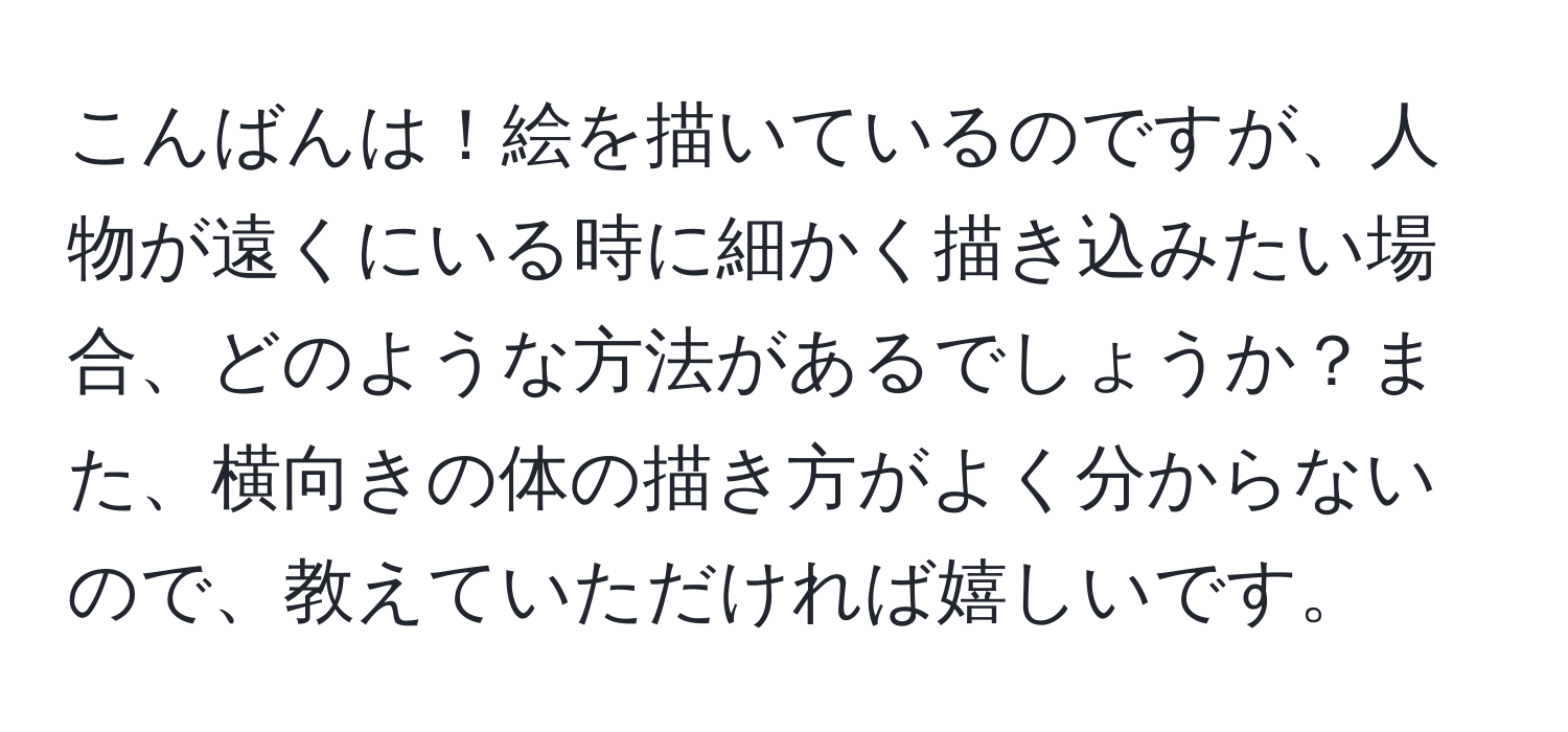 こんばんは！絵を描いているのですが、人物が遠くにいる時に細かく描き込みたい場合、どのような方法があるでしょうか？また、横向きの体の描き方がよく分からないので、教えていただければ嬉しいです。