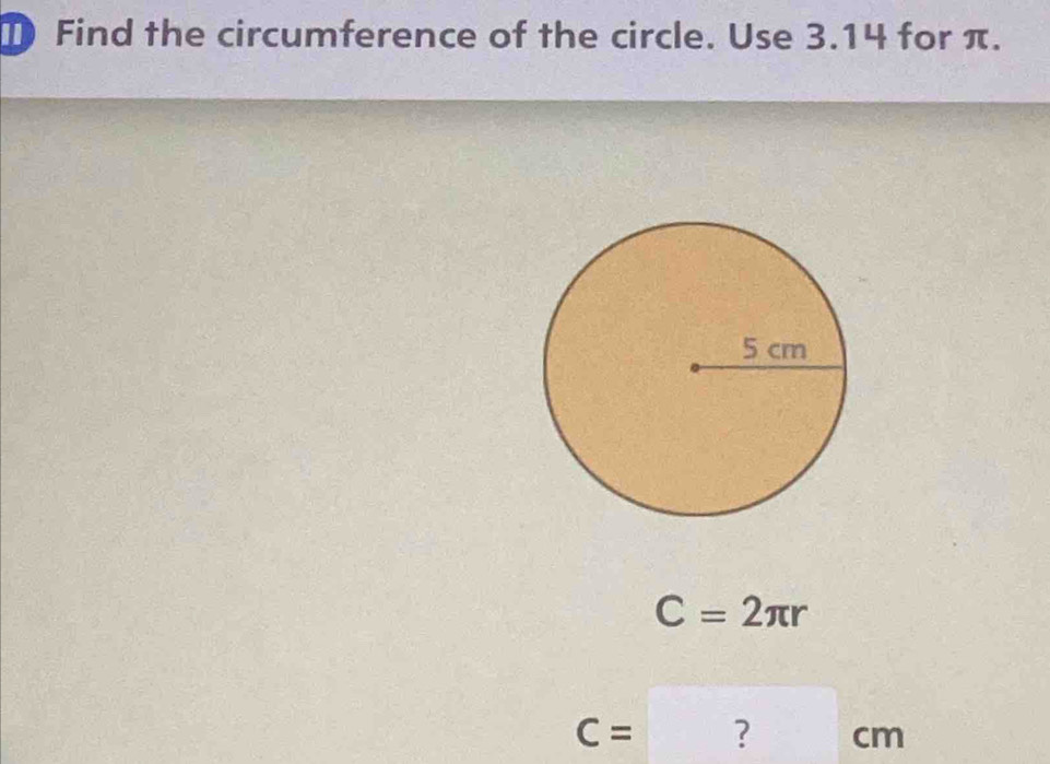 Find the circumference of the circle. Use 3.14 for π.
C=2π r
C= ? cm