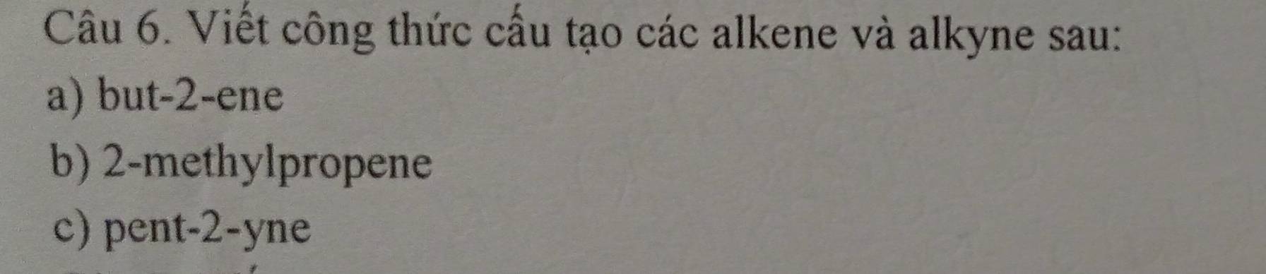 Viết công thức cầu tạo các alkene và alkyne sau: 
a) but -2 -ene 
b) 2 -methylpropene 
c) pent -2 -yne