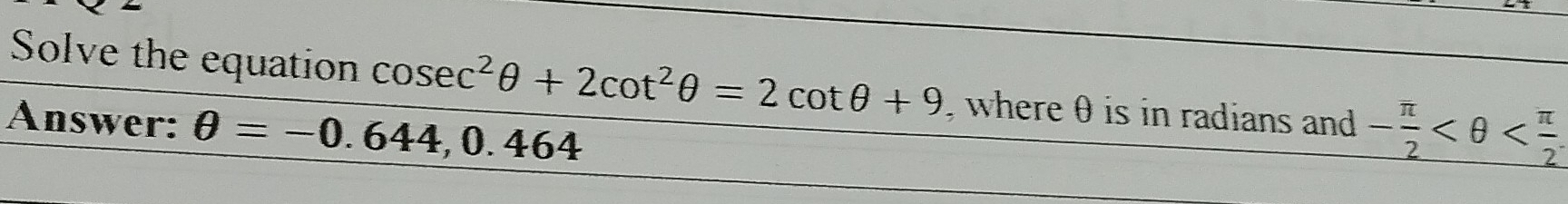 Solve the equation cosec^2θ +2cot^2θ =2cot θ +9 , where θ is in radians and - π /2 
Answer: θ =-0.644, 0.464