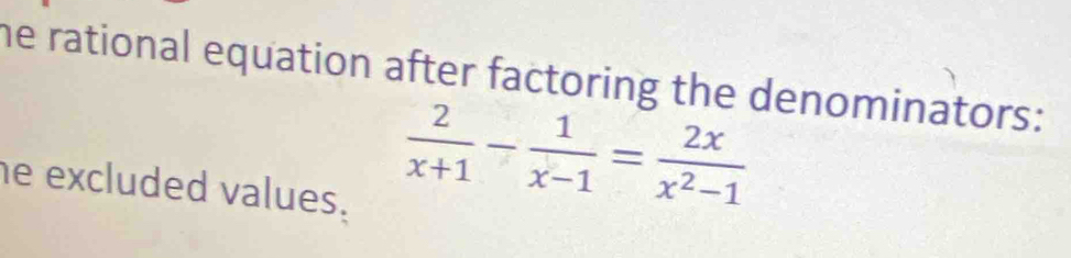 he rational equation after factoring the denominators: 
he excluded values.
 2/x+1 - 1/x-1 = 2x/x^2-1 