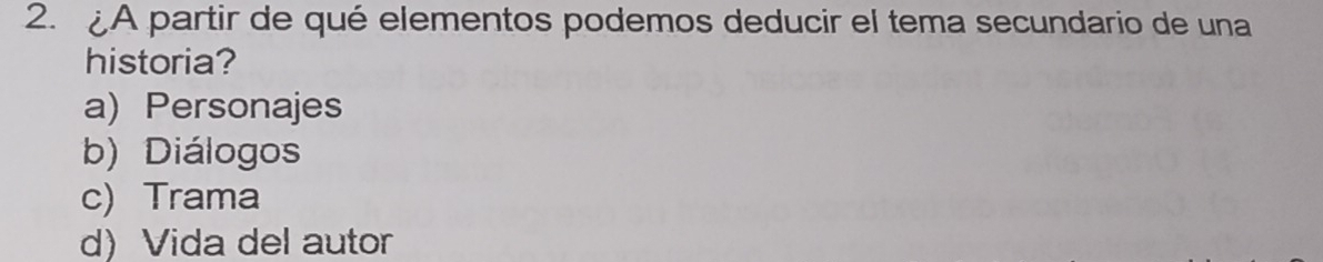 A partir de qué elementos podemos deducir el tema secundario de una
historia?
a) Personajes
b) Diálogos
c) Trama
d) Vida del autor