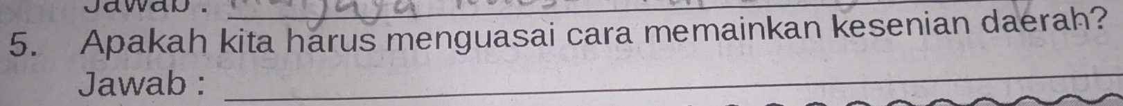 jawap ._ 
5. Apakah kita harus menguasai cara memainkan kesenian daerah? 
Jawab : 
_