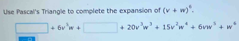 Use Pascal's Triangle to complete the expansion of (v+w)^6.
□ +6v^5w+□ +20v^3w^3+15v^2w^4+6vw^5+w^6