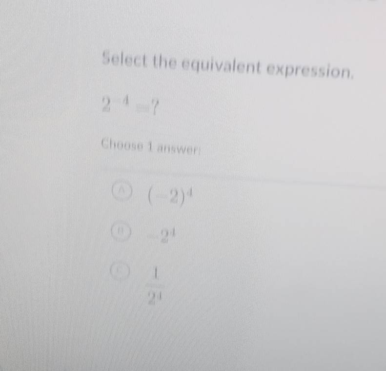 Select the equivalent expression.
2^(-4)=? 
Choose 1 answer:
(-2)^4
-2^4
 1/2^4 