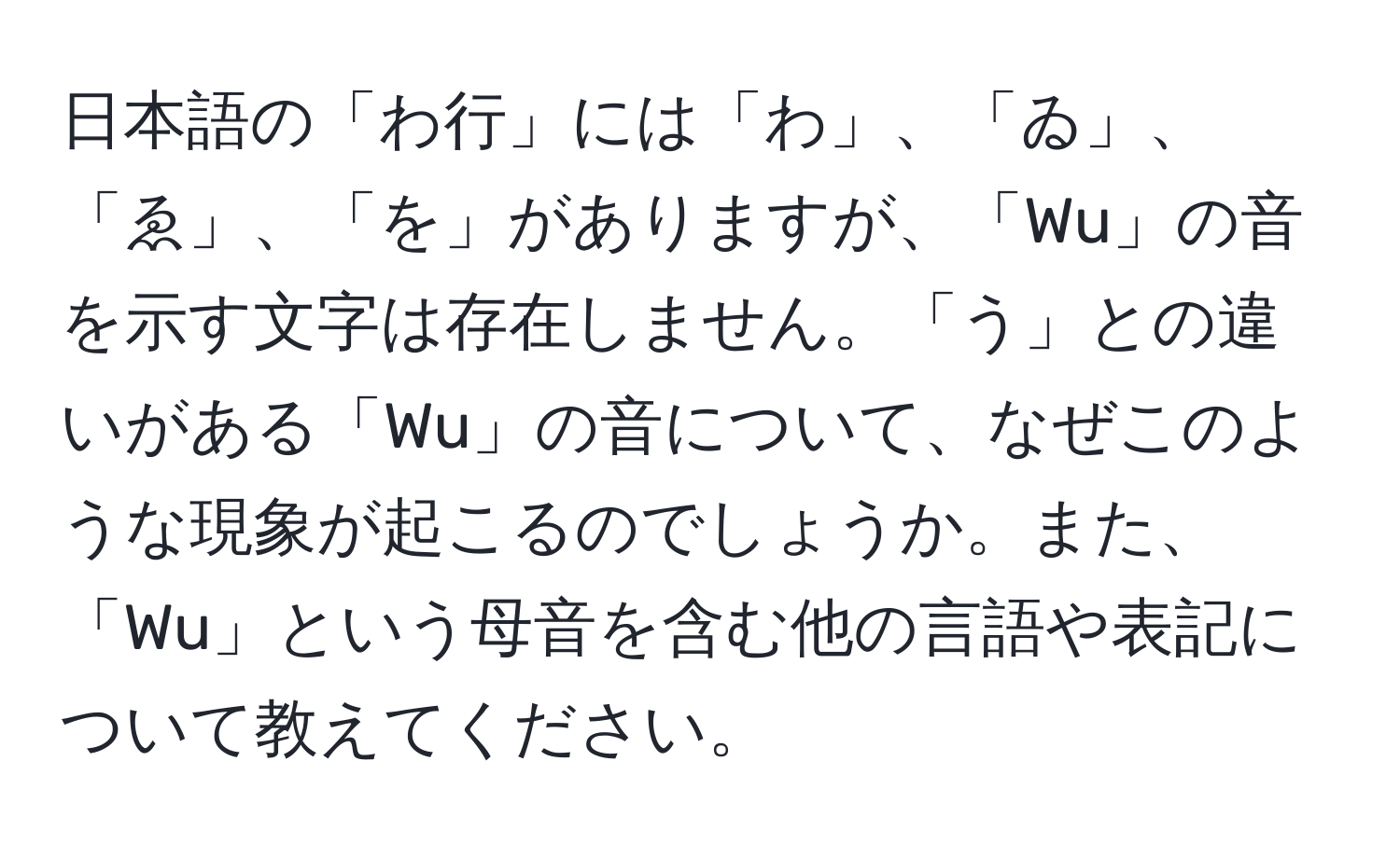 日本語の「わ行」には「わ」、「ゐ」、「ゑ」、「を」がありますが、「Wu」の音を示す文字は存在しません。「う」との違いがある「Wu」の音について、なぜこのような現象が起こるのでしょうか。また、「Wu」という母音を含む他の言語や表記について教えてください。