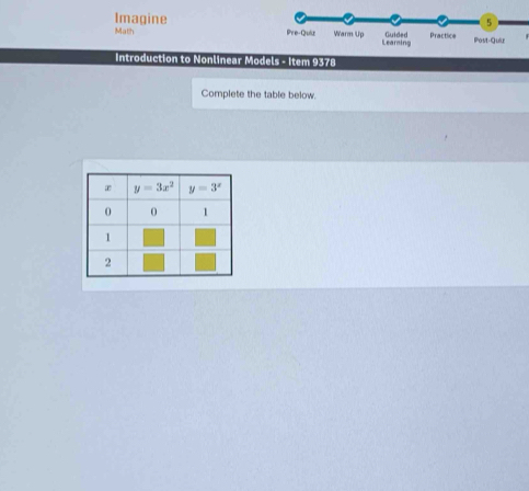 Imagine
5
Math Pre-Quiz Warm Up Learning Guided Practice Post-Quir
Introduction to Nonlinear Models - Item 9378
Complete the table below.