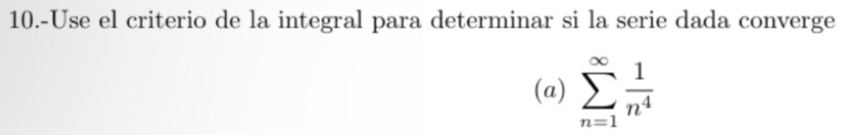 10.-Use el criterio de la integral para determinar si la serie dada converge 
(a) sumlimits _(n=1)^(∈fty) 1/n^4 