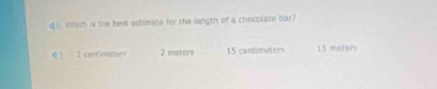 which is the best estimate for the length of a chocolate bar
4 2 centimeter 2 meters 15 contimeters 15 meters