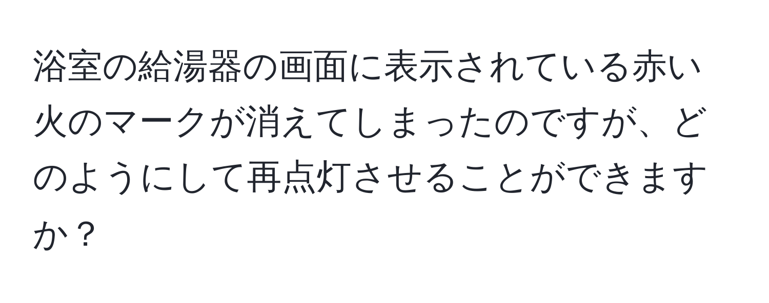 浴室の給湯器の画面に表示されている赤い火のマークが消えてしまったのですが、どのようにして再点灯させることができますか？