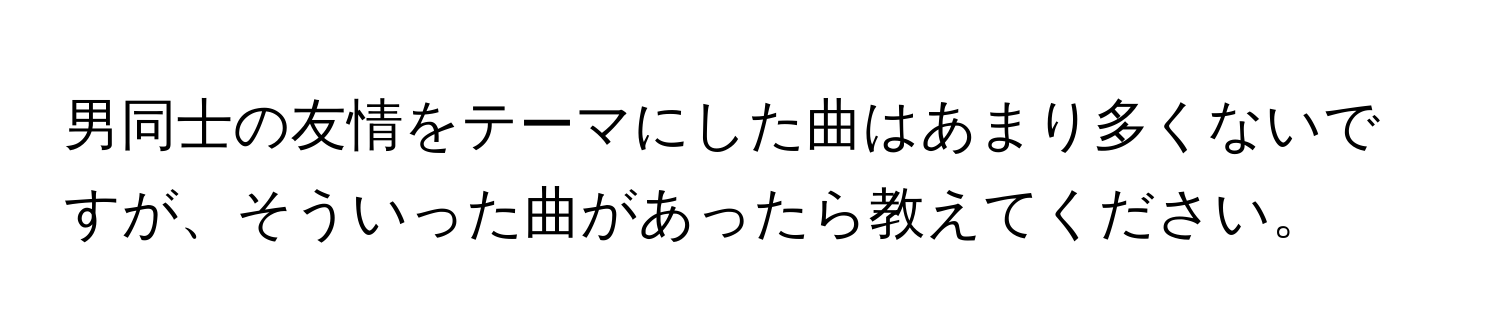 男同士の友情をテーマにした曲はあまり多くないですが、そういった曲があったら教えてください。