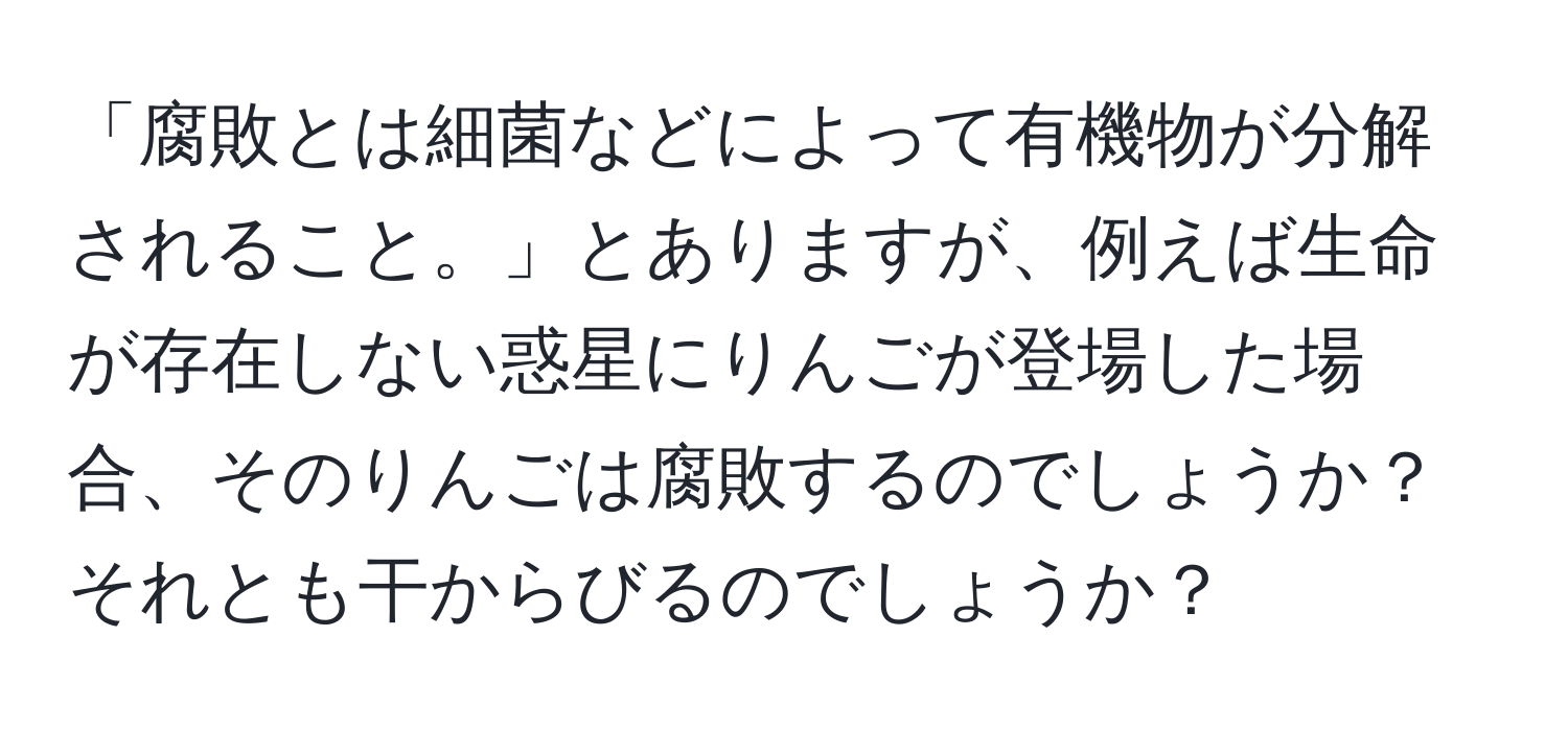 「腐敗とは細菌などによって有機物が分解されること。」とありますが、例えば生命が存在しない惑星にりんごが登場した場合、そのりんごは腐敗するのでしょうか？それとも干からびるのでしょうか？