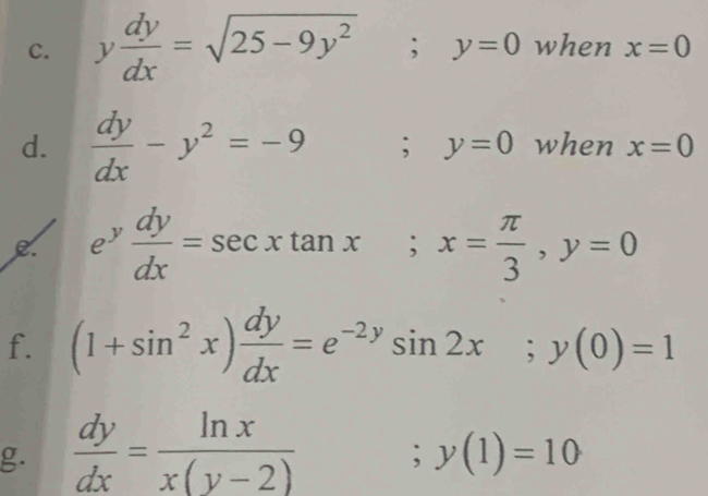 y dy/dx =sqrt(25-9y^2); y=0 when x=0
d.  dy/dx -y^2=-9; y=0 when x=0
C. e^y dy/dx =sec xtan x; x= π /3 , y=0
f. (1+sin^2x) dy/dx =e^(-2y)sin 2x; y(0)=1
g.  dy/dx = ln x/x(y-2)  ;y(1)=10