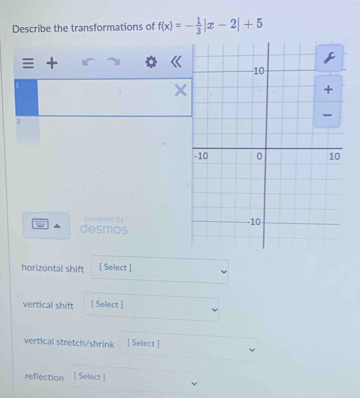 Describe the transformations of f(x)=- 1/3 |x-2|+5
+
1
2
powered by 
desmos 
horizontal shift [ Select ] 
vertical shift [ Select ] 
vertical stretch/shrink [ Select ] 
reflection [ Select ]