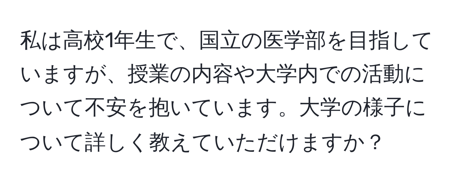 私は高校1年生で、国立の医学部を目指していますが、授業の内容や大学内での活動について不安を抱いています。大学の様子について詳しく教えていただけますか？