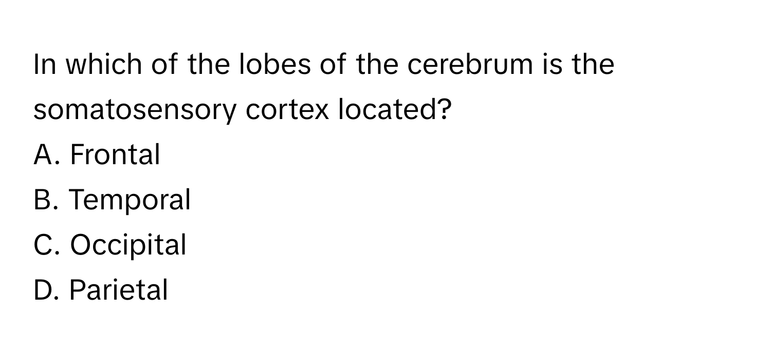 In which of the lobes of the cerebrum is the somatosensory cortex located?
A. Frontal
B. Temporal
C. Occipital
D. Parietal