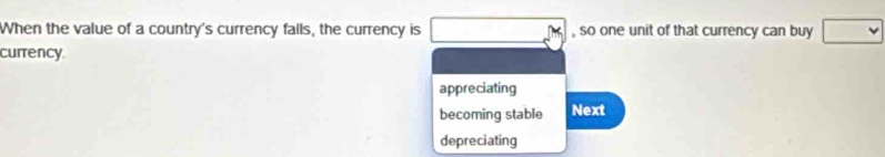 When the value of a country's currency falls, the currency is , so one unit of that currency can buy
currency.
appreciating
becoming stable Next
depreciating