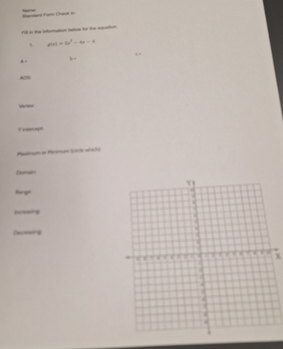 Name Standard Form Check in 
f'ill in the information below for the equation. 
1. g(x)=2x^2-4x-6
b=
AOS: 
Vertex 
Yintercept 
Maximum or Minimum (cice wil) 
Domain 
fiange
x