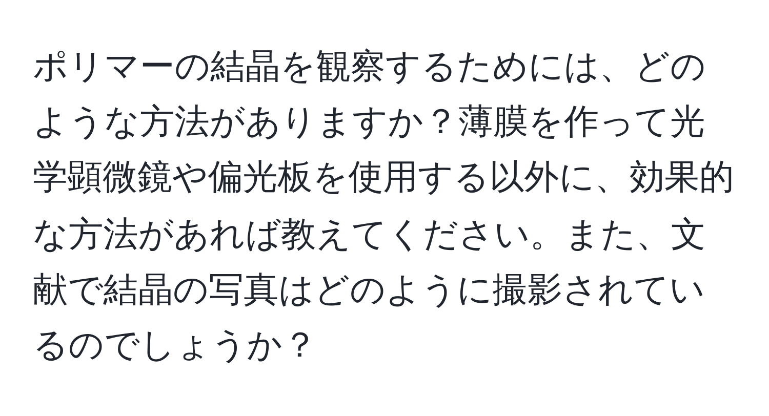 ポリマーの結晶を観察するためには、どのような方法がありますか？薄膜を作って光学顕微鏡や偏光板を使用する以外に、効果的な方法があれば教えてください。また、文献で結晶の写真はどのように撮影されているのでしょうか？